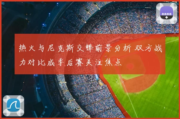 热火与尼克斯交锋前景分析 双方战力对比成季后赛关注焦点