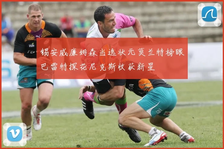 锡安威廉姆森当选状元莫兰特榜眼巴雷特探花尼克斯收获新星