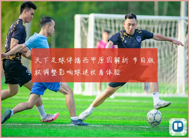 天下足球停播西甲原因解析 节目版权调整影响球迷收看体验