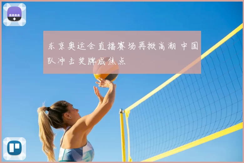 东京奥运会直播赛场再掀高潮 中国队冲击奖牌成焦点