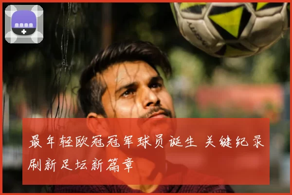 最年轻欧冠冠军球员诞生 关键纪录刷新足坛新篇章