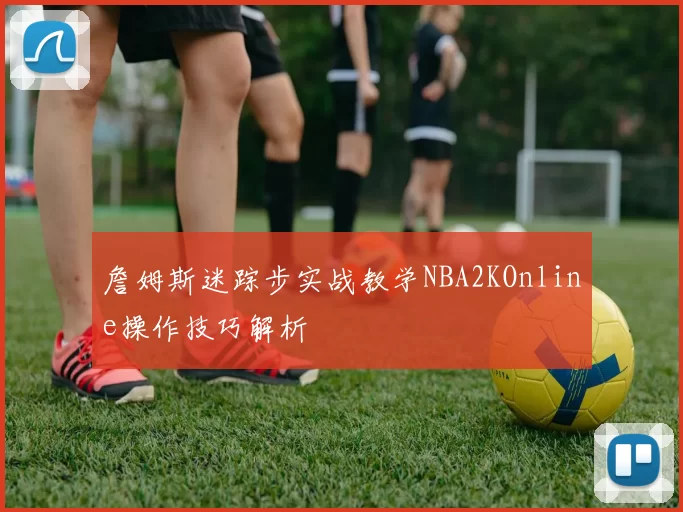 詹姆斯迷踪步实战教学NBA2KOnline操作技巧解析