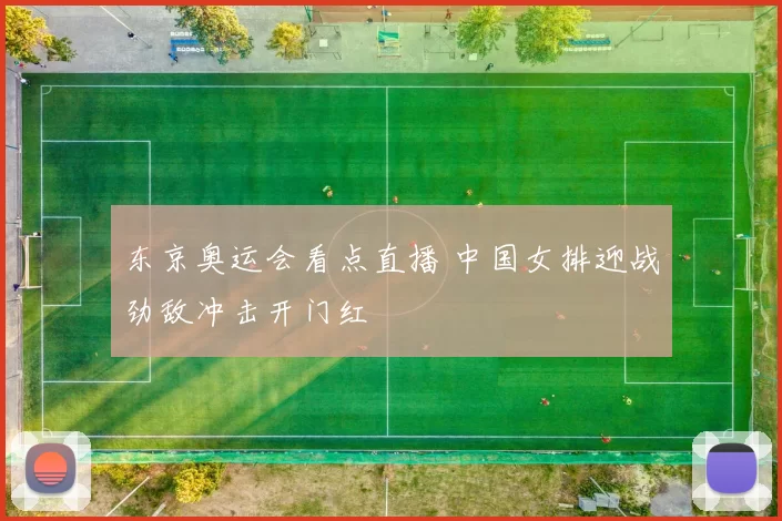 东京奥运会看点直播 中国女排迎战劲敌冲击开门红