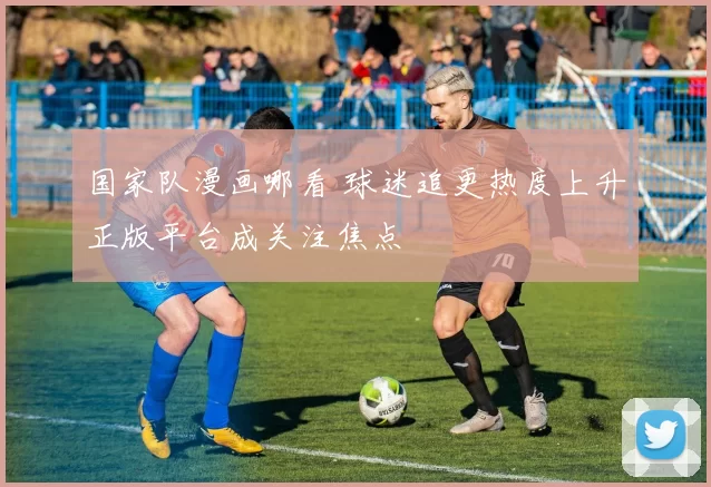 国家队漫画哪看 球迷追更热度上升正版平台成关注焦点