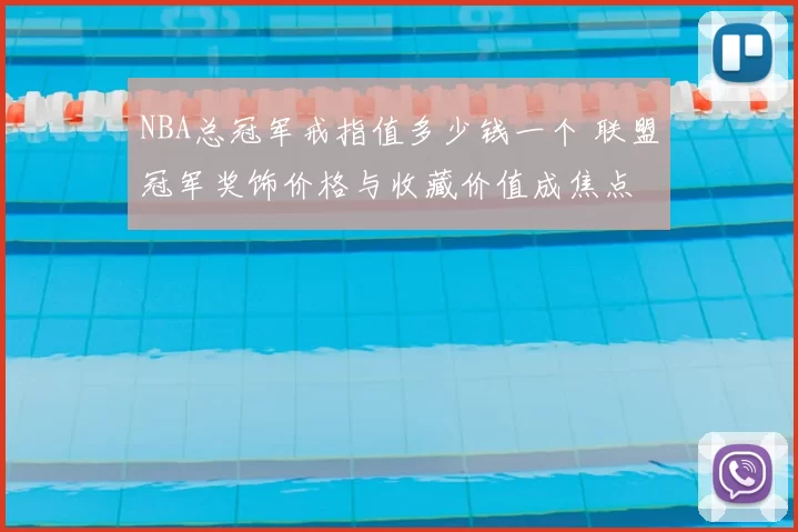 NBA总冠军戒指值多少钱一个 联盟冠军奖饰价格与收藏价值成焦点