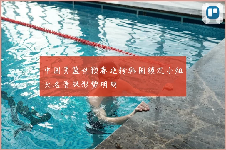 中国男篮世预赛逆转韩国锁定小组头名晋级形势明朗