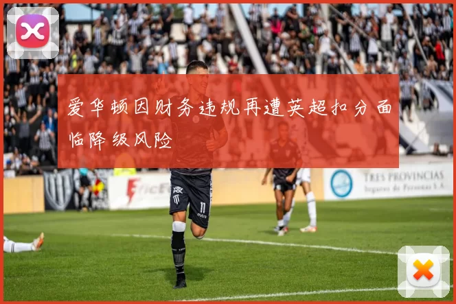 爱华顿因财务违规再遭英超扣分面临降级风险