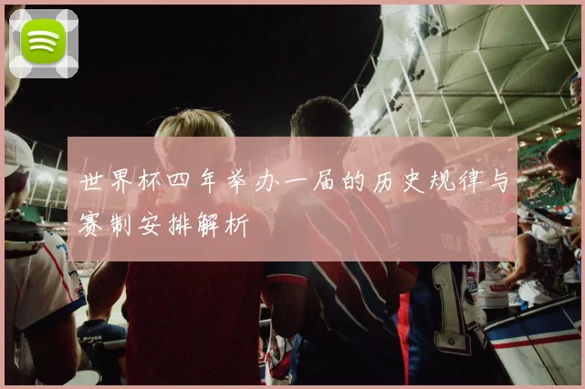 世界杯四年举办一届的历史规律与赛制安排解析