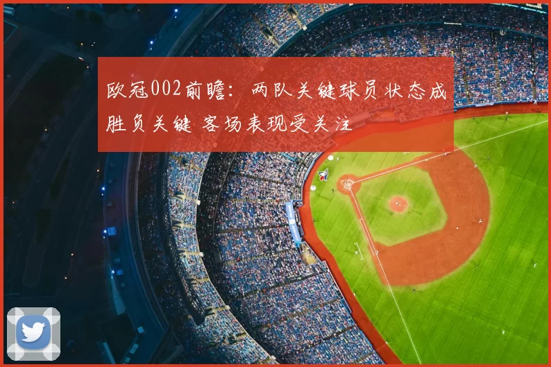 欧冠002前瞻:两队关键球员状态成胜负关键 客场表现受关注