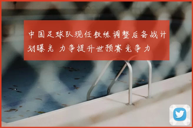 中国足球队现任教练调整后备战计划曝光 力争提升世预赛竞争力