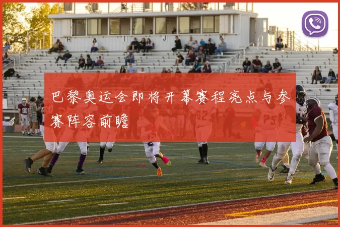 巴黎奥运会即将开幕赛程亮点与参赛阵容前瞻