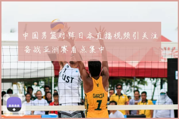 中国男篮对阵日本直播视频引关注 备战亚洲赛看点集中
