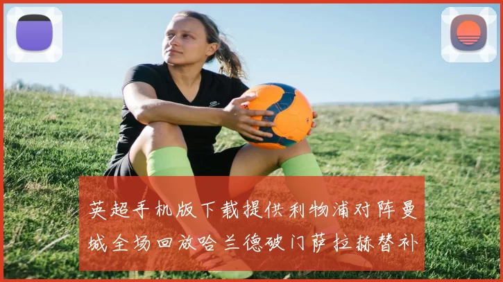 英超手机版下载提供利物浦对阵曼城全场回放哈兰德破门萨拉赫替补登场