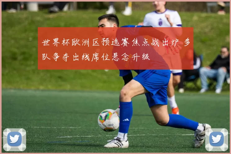 世界杯欧洲区预选赛焦点战出炉 多队争夺出线席位悬念升级