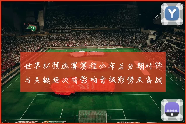 世界杯预选赛赛程公布后分期对阵与关键场次将影响晋级形势及备战节奏