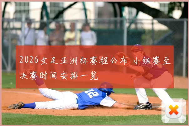 2026女足亚洲杯赛程公布 小组赛至决赛时间安排一览