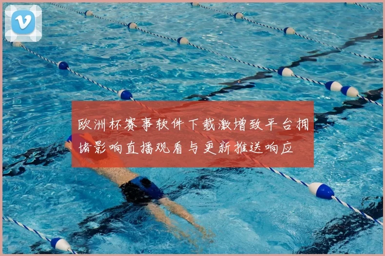 欧洲杯赛事软件下载激增致平台拥堵影响直播观看与更新推送响应