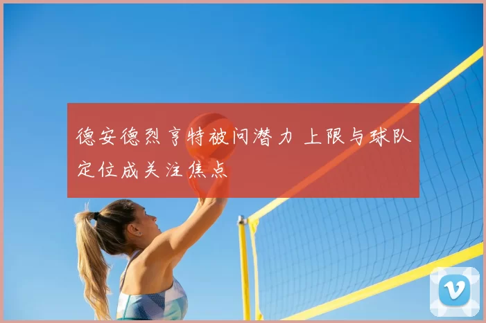 德安德烈亨特被问潜力 上限与球队定位成关注焦点