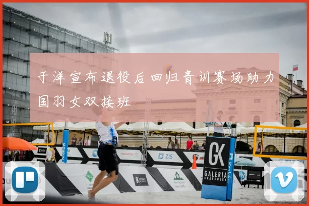 于洋宣布退役后回归青训赛场助力国羽女双接班