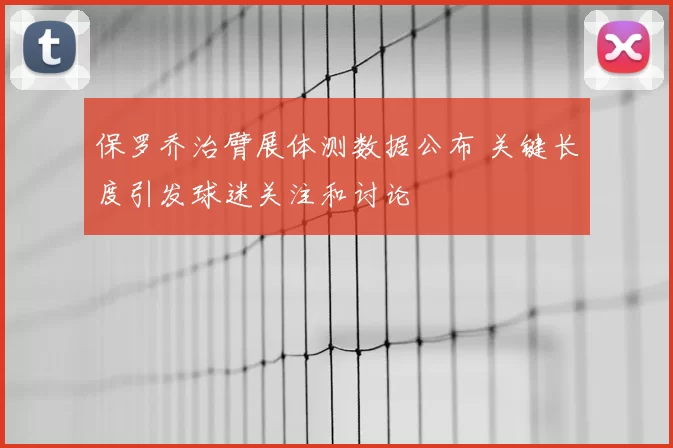 保罗乔治臂展体测数据公布 关键长度引发球迷关注和讨论