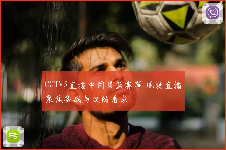 CCTV5直播中国男篮赛事 现场直播聚焦备战与攻防看点