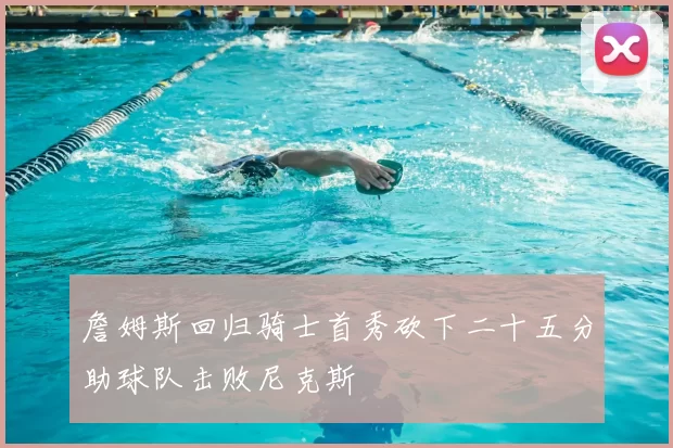 詹姆斯回归骑士首秀砍下二十五分助球队击败尼克斯