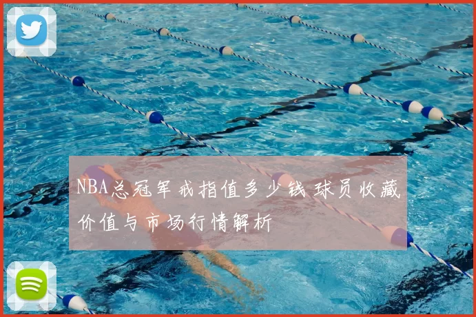 NBA总冠军戒指值多少钱 球员收藏价值与市场行情解析