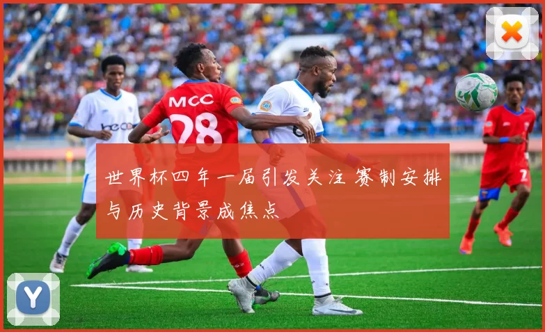 世界杯四年一届引发关注 赛制安排与历史背景成焦点