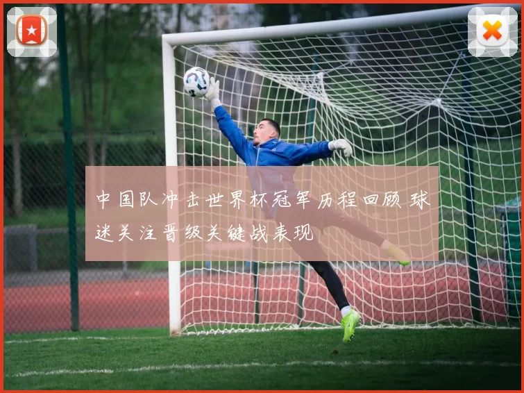 中国队冲击世界杯冠军历程回顾 球迷关注晋级关键战表现