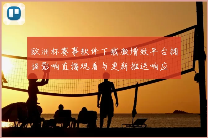欧洲杯赛事软件下载激增致平台拥堵影响直播观看与更新推送响应