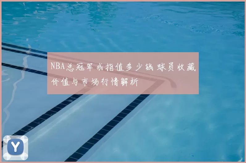 NBA总冠军戒指值多少钱 球员收藏价值与市场行情解析