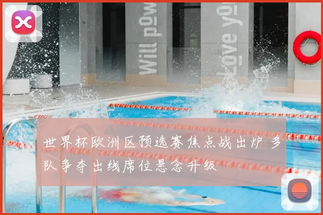 世界杯欧洲区预选赛焦点战出炉 多队争夺出线席位悬念升级