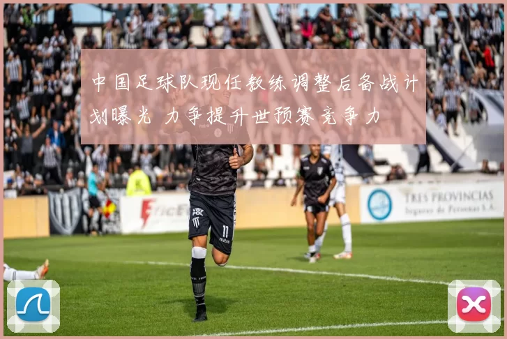 中国足球队现任教练调整后备战计划曝光 力争提升世预赛竞争力