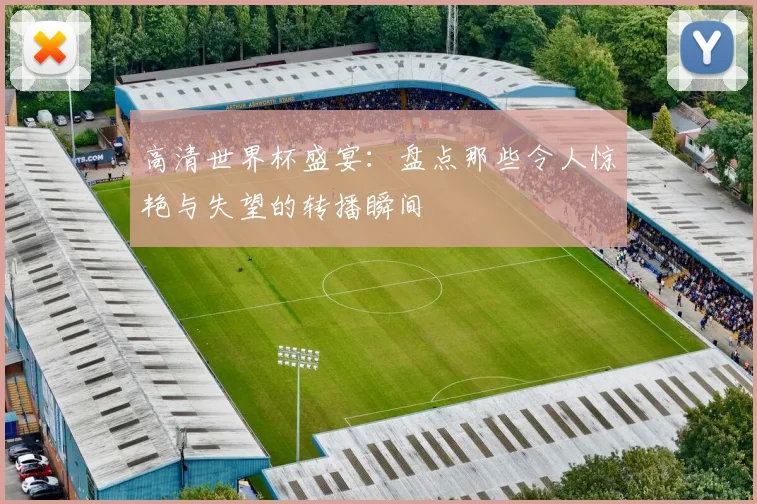 高清世界杯盛宴：盘点那些令人惊艳与失望的转播瞬间