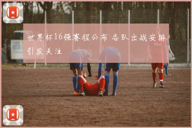 世界杯16强赛程公布 各队出战安排引发关注