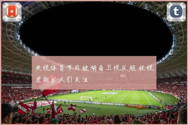 央视体育节目被湖南卫视反超 收视差距扩大引关注