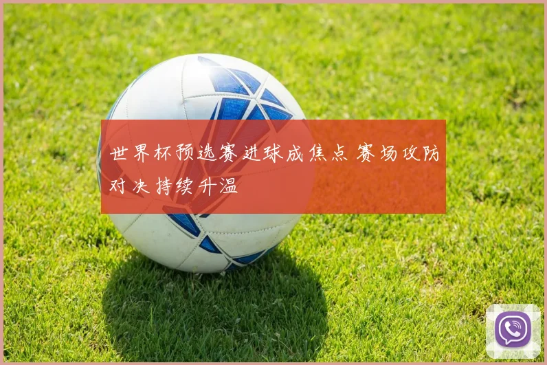 世界杯预选赛进球成焦点 赛场攻防对决持续升温