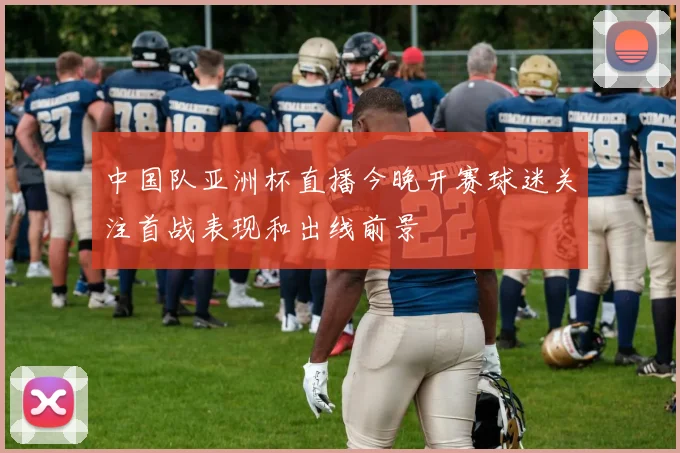 中国队亚洲杯直播今晚开赛球迷关注首战表现和出线前景