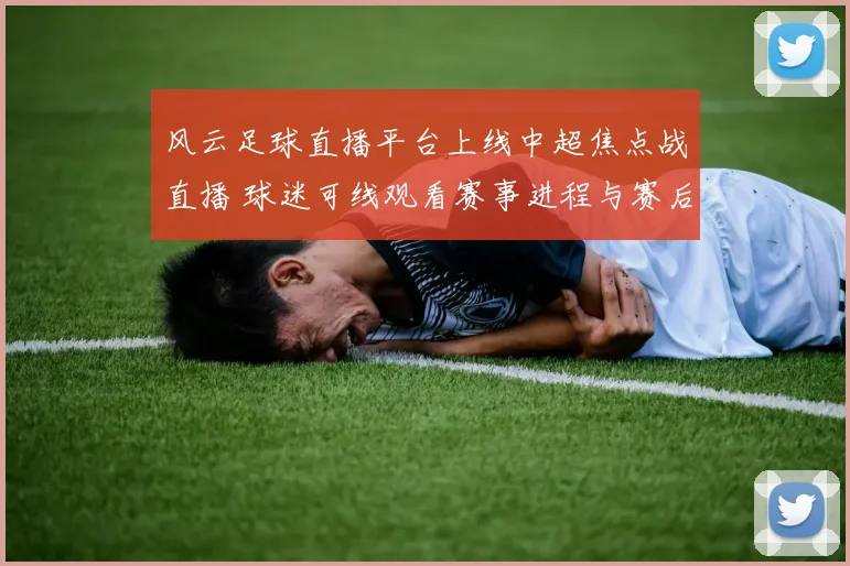 风云足球直播平台上线中超焦点战直播 球迷可线观看赛事进程与赛后回放