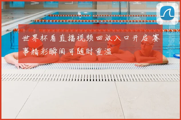 世界杯看直播视频回放入口开启 赛事精彩瞬间可随时重温