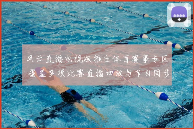 风云直播电视版推出体育赛事专区 覆盖多项比赛直播回放与节目同步观看