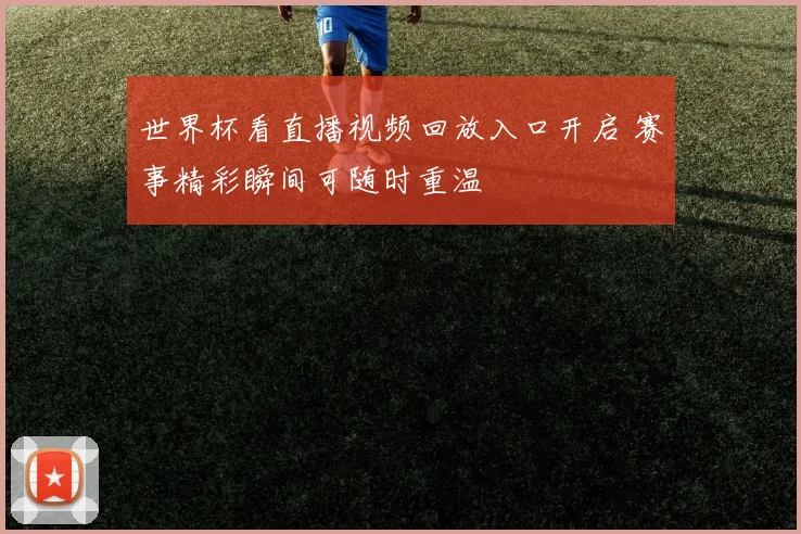 世界杯看直播视频回放入口开启 赛事精彩瞬间可随时重温