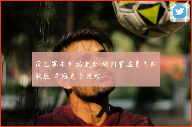 荷乙赛果直播更新 埃因霍温青年队取胜 争冠悬念延续