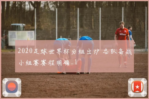 2020足球世界杯分组出炉 各队备战小组赛赛程明确_1