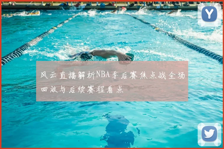 风云直播解析NBA季后赛焦点战全场回放与后续赛程看点