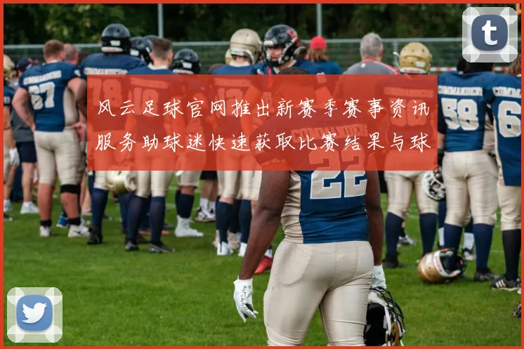 风云足球官网推出新赛季赛事资讯服务助球迷快速获取比赛结果与球队动态