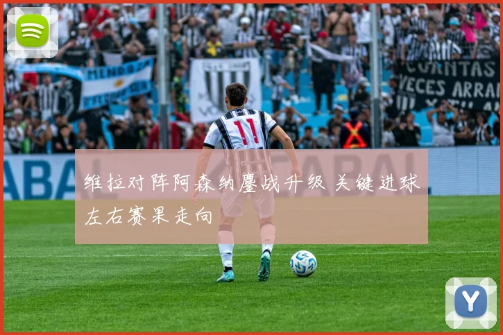维拉对阵阿森纳鏖战升级 关键进球左右赛果走向