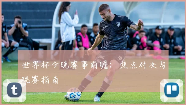 世界杯今晚赛事前瞻：焦点对决与观赛指南