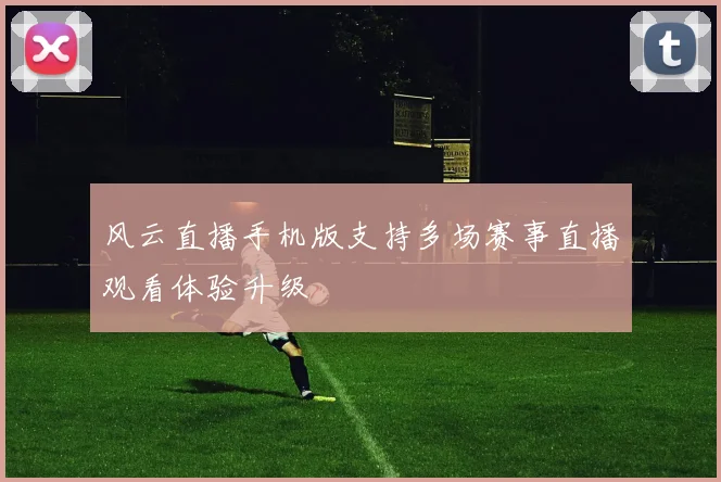 风云直播手机版支持多场赛事直播观看体验升级