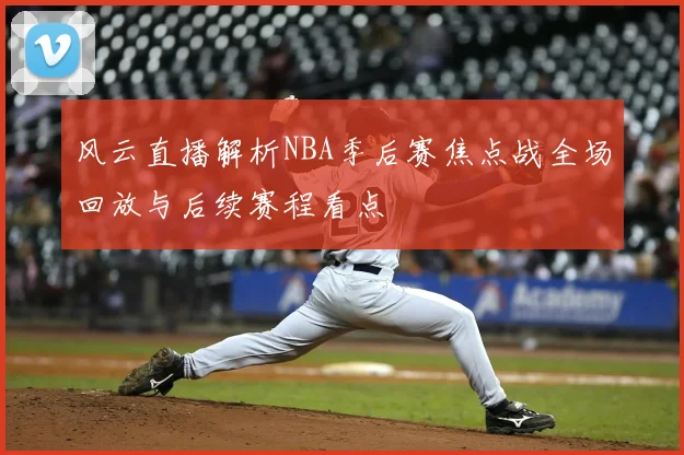 风云直播解析NBA季后赛焦点战全场回放与后续赛程看点